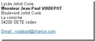 Zone de Texte: Lyc�e Joliot CurieMonsieur Jean-Paul VUIDEPOTBoulevard Joliot CurieLa corniche34200 SETE cedexEmail : vuidepot@ifrance.com 